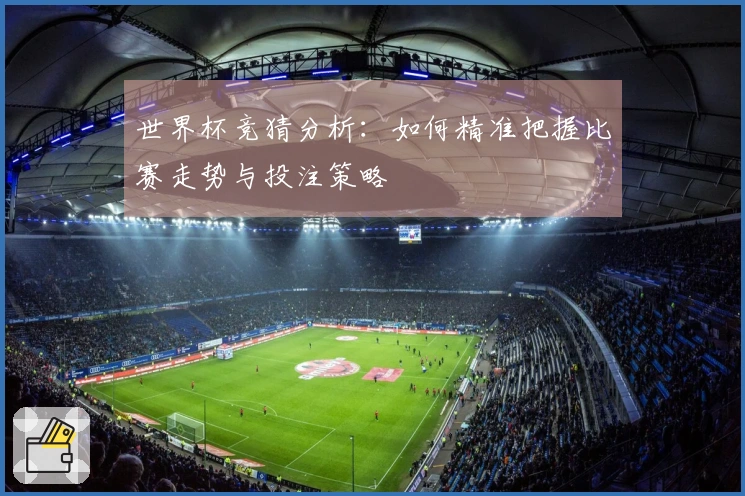 世界杯竞猜分析：如何精准把握比赛走势与投注策略