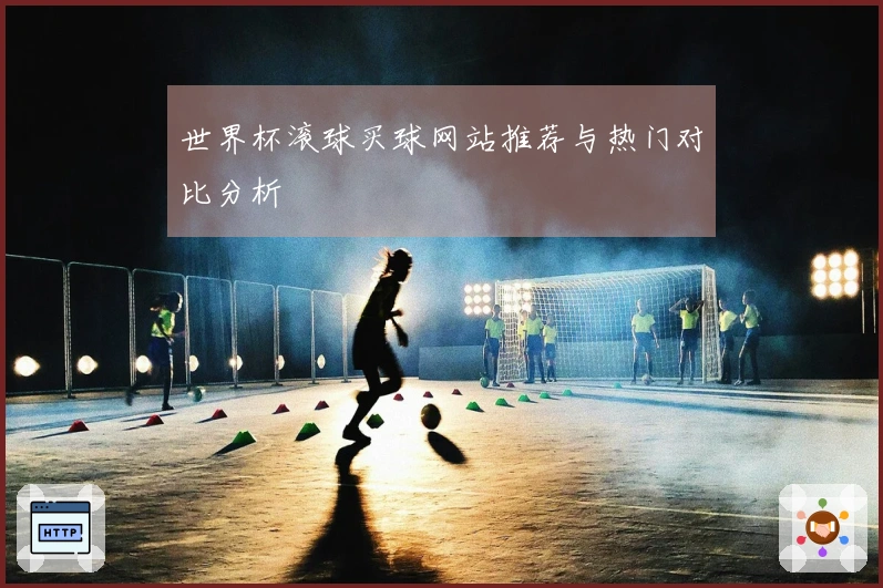 世界杯滚球买球网站推荐与热门对比分析