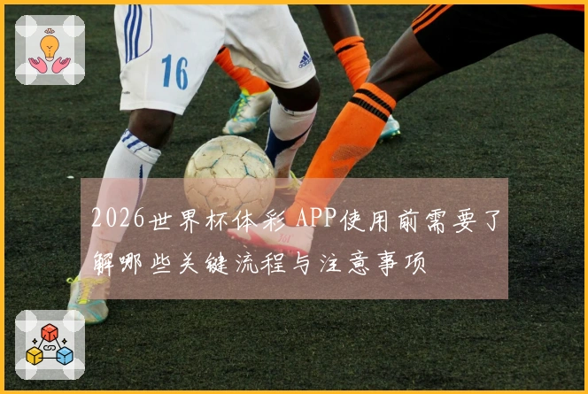 2026世界杯体彩 APP使用前需要了解哪些关键流程与注意事项