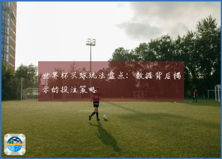 世界杯买球玩法盘点：数据背后揭示的投注策略