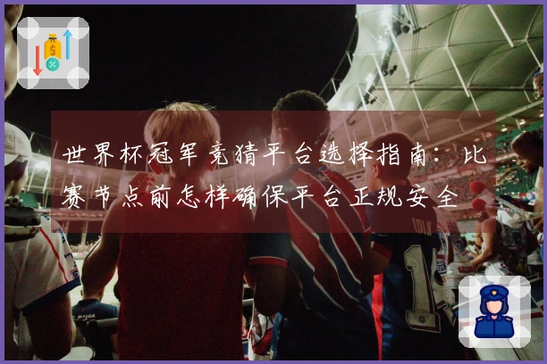 世界杯冠军竞猜平台选择指南：比赛节点前怎样确保平台正规安全