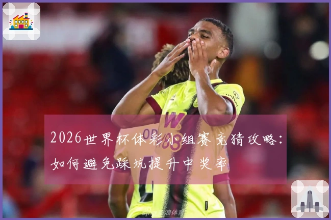 2026世界杯体彩小组赛竞猜攻略：如何避免踩坑提升中奖率