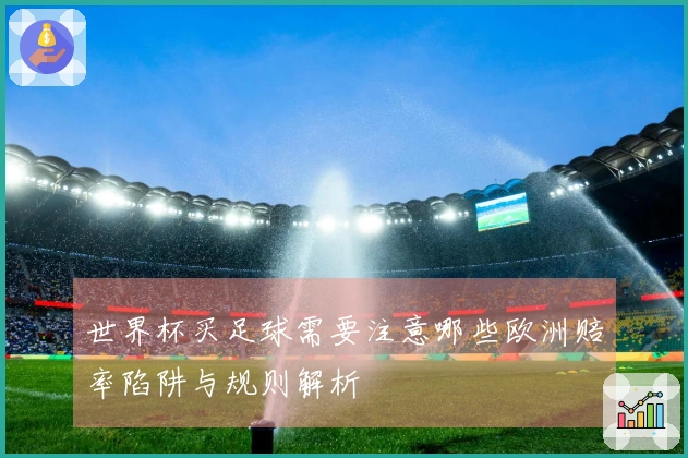 世界杯买足球需要注意哪些欧洲赔率陷阱与规则解析