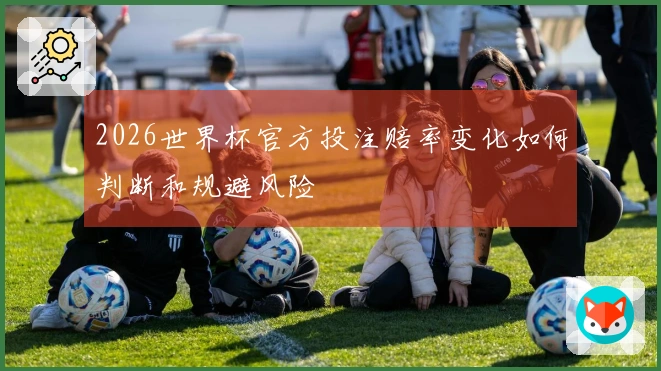 2026世界杯官方投注赔率变化如何判断和规避风险