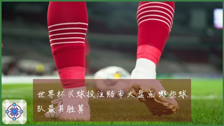 世界杯买球投注赔率大盘点 哪些球队最具胜算