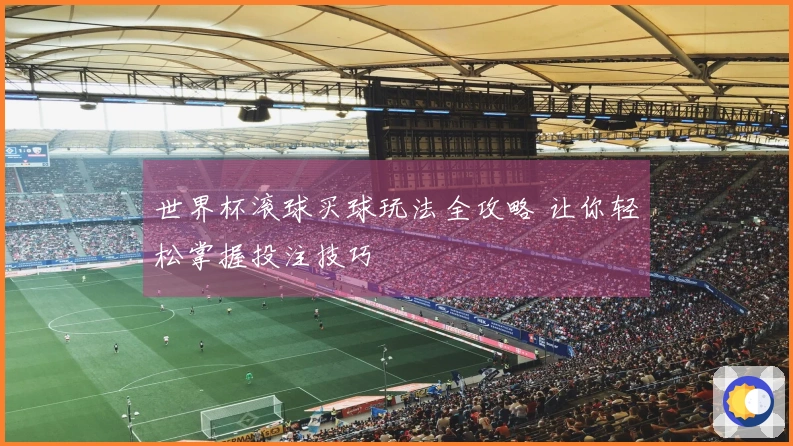 世界杯滚球买球玩法全攻略 让你轻松掌握投注技巧