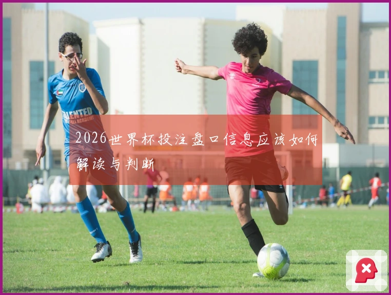 2026世界杯投注盘口信息应该如何解读与判断