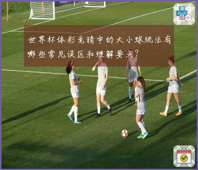 世界杯体彩竞猜中的大小球玩法有哪些常见误区和理解要点？