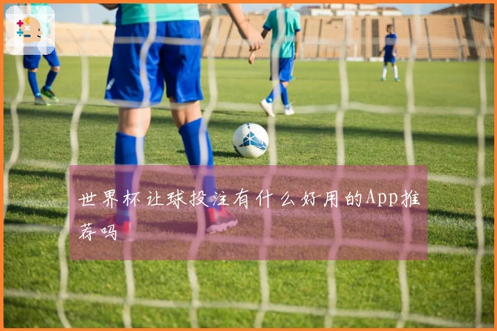 世界杯让球投注有什么好用的App推荐吗