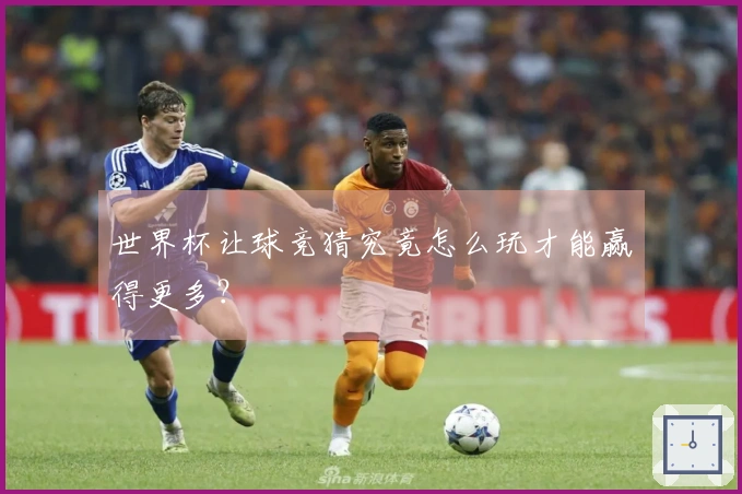 世界杯让球竞猜究竟怎么玩才能赢得更多？