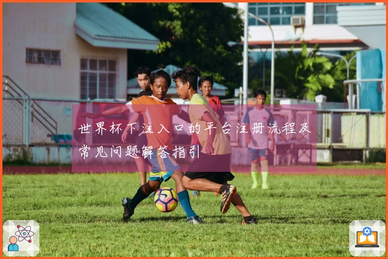世界杯下注入口的平台注册流程及常见问题解答指引