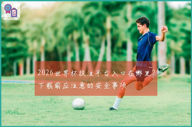 2026世界杯投注平台入口在哪里？下载前应注意的安全事项